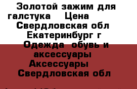 Золотой зажим для галстука  › Цена ­ 8 200 - Свердловская обл., Екатеринбург г. Одежда, обувь и аксессуары » Аксессуары   . Свердловская обл.
